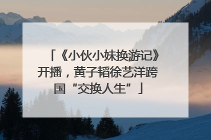 《小伙小妹换游记》开播，黄子韬徐艺洋跨国“交换人生”