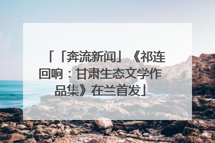 「奔流新闻」《祁连回响：甘肃生态文学作品集》在兰首发