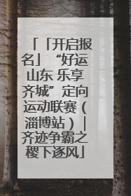 「开启报名」“好运山东 乐享齐城”定向运动联赛（淄博站）｜齐迹争霸之稷下逐风