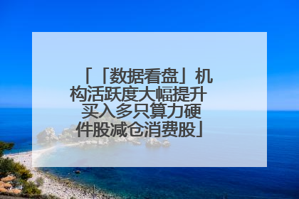 「数据看盘」机构活跃度大幅提升 买入多只算力硬件股减仓消费股