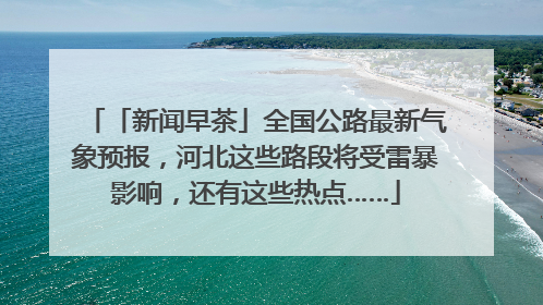 「新闻早茶」全国公路最新气象预报，河北这些路段将受雷暴影响，还有这些热点……