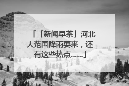 「新闻早茶」河北大范围降雨要来，还有这些热点……