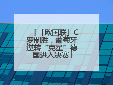 「欧国联」C罗制胜，葡萄牙逆转“克星”德国进入决赛