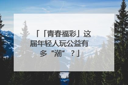 「青春福彩」这届年轻人玩公益有多“潮”？
