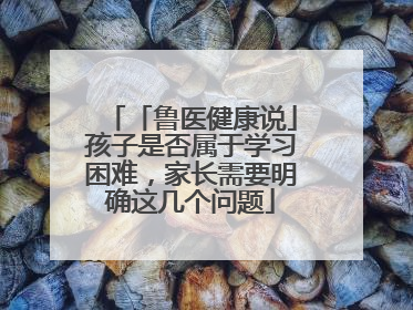 「鲁医健康说」孩子是否属于学习困难，家长需要明确这几个问题