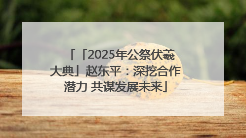 「2025年公祭伏羲大典」赵东平：深挖合作潜力 共谋发展未来