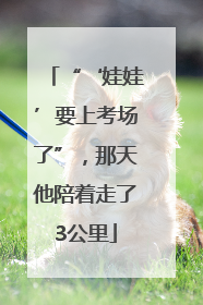 “‘娃娃’要上考场了”，那天他陪着走了3公里