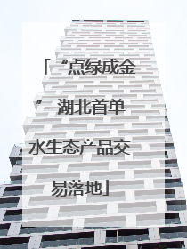 “点绿成金” 湖北首单水生态产品交易落地