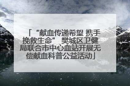 “献血传递希望 携手挽救生命” 樊城区卫健局联合市中心血站开展无偿献血科普公益活动