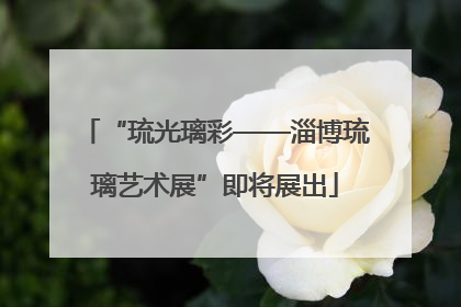 “琉光璃彩——淄博琉璃艺术展”即将展出