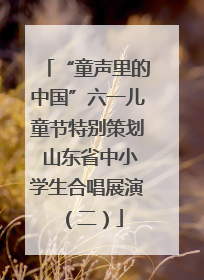 “童声里的中国”六一儿童节特别策划 山东省中小学生合唱展演（二）