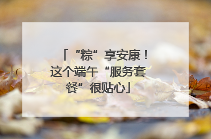 “粽”享安康！这个端午“服务套餐”很贴心