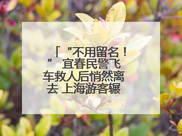 “不用留名！” 宜春民警飞车救人后悄然离去 上海游客辗转六日送锦旗