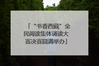 “书香西藏”全民阅读集体诵读大赛决赛圆满举办