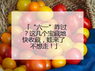 “六一”咋过？这几个宝藏地快收藏，娃来了不想走！