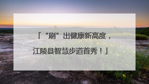 “刷”出健康新高度，江陵县智慧步道首秀！