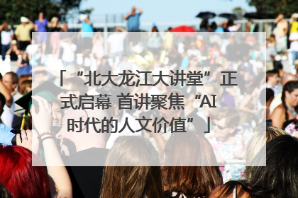“北大龙江大讲堂”正式启幕 首讲聚焦“AI时代的人文价值”