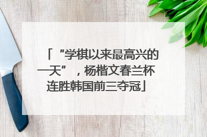 “学棋以来最高兴的一天”，杨楷文春兰杯连胜韩国前三夺冠
