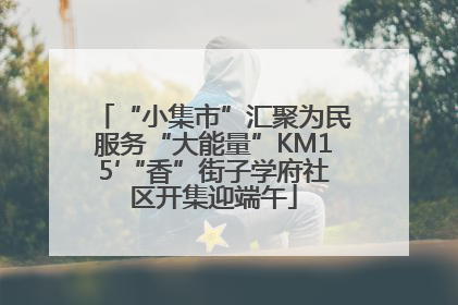 “小集市”汇聚为民服务“大能量”KM15′“香”街子学府社区开集迎端午