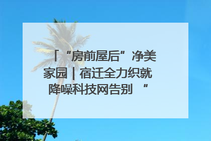 “房前屋后”净美家园｜宿迁全力织就降噪科技网告别 “声” 烦恼