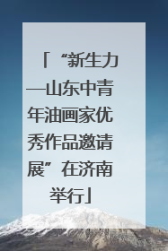 “新生力—山东中青年油画家优秀作品邀请展”在济南举行