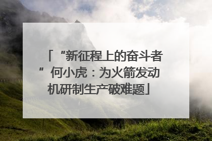 “新征程上的奋斗者”何小虎：为火箭发动机研制生产破难题