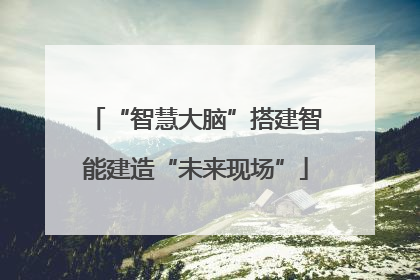 “智慧大脑”搭建智能建造“未来现场”