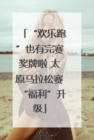 “欢乐跑”也有完赛奖牌啦 太原马拉松赛“福利”升级