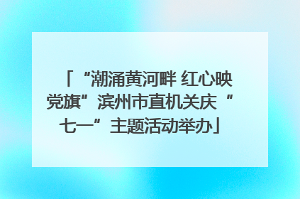 “潮涌黄河畔 红心映党旗”滨州市直机关庆“七一”主题活动举办
