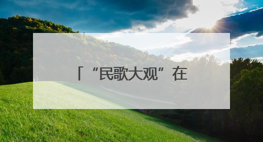 “民歌大观”在珠江源头唱响