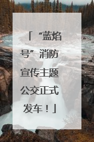“蓝焰号”消防宣传主题公交正式发车！