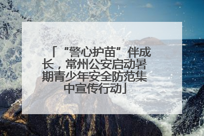 “警心护苗”伴成长，常州公安启动暑期青少年安全防范集中宣传行动