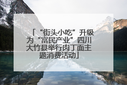 “街头小吃”升级为“富民产业”四川大竹县举行肉丁面主题消费活动