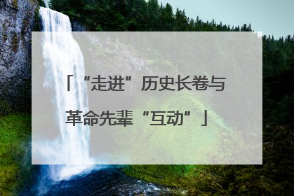 “走进”历史长卷与革命先辈“互动”