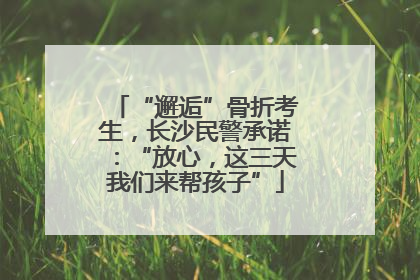 “邂逅”骨折考生，长沙民警承诺：“放心，这三天我们来帮孩子”