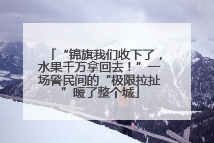 “锦旗我们收下了，水果千万拿回去！”一场警民间的“极限拉扯”暖了整个城