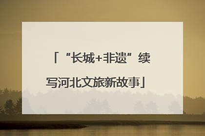 “长城+非遗”续写河北文旅新故事