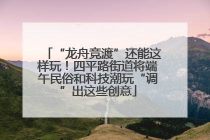 “龙舟竞渡”还能这样玩！四平路街道将端午民俗和科技潮玩“调”出这些创意