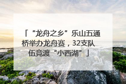“龙舟之乡”乐山五通桥举办龙舟赛，32支队伍竞渡“小西湖”