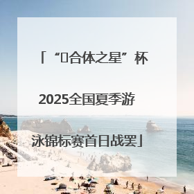 “﻿合体之星”杯2025全国夏季游泳锦标赛首日战罢