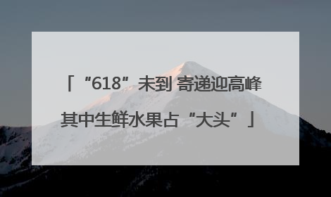 “618”未到 寄递迎高峰 其中生鲜水果占“大头”