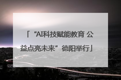 “AI科技赋能教育 公益点亮未来”德阳举行