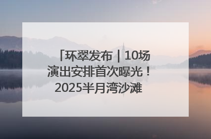 环翠发布｜10场演出安排首次曝光！2025半月湾沙滩音乐节即将举办