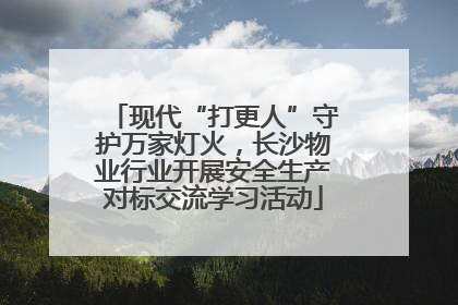 现代“打更人”守护万家灯火，长沙物业行业开展安全生产对标交流学习活动