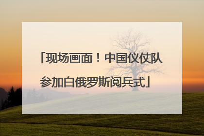 现场画面！中国仪仗队参加白俄罗斯阅兵式