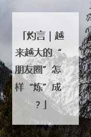 灼言｜越来越大的“朋友圈”怎样“炼”成？