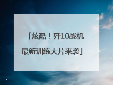 炫酷！歼10战机最新训练大片来袭