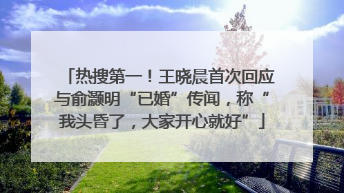 热搜第一！王晓晨首次回应与俞灏明“已婚”传闻，称“我头昏了，大家开心就好”