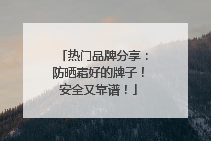 热门品牌分享：防晒霜好的牌子！安全又靠谱！