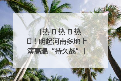 热 ҈ 热 ҈ 热 ҈！明起河南多地上演高温“持久战”